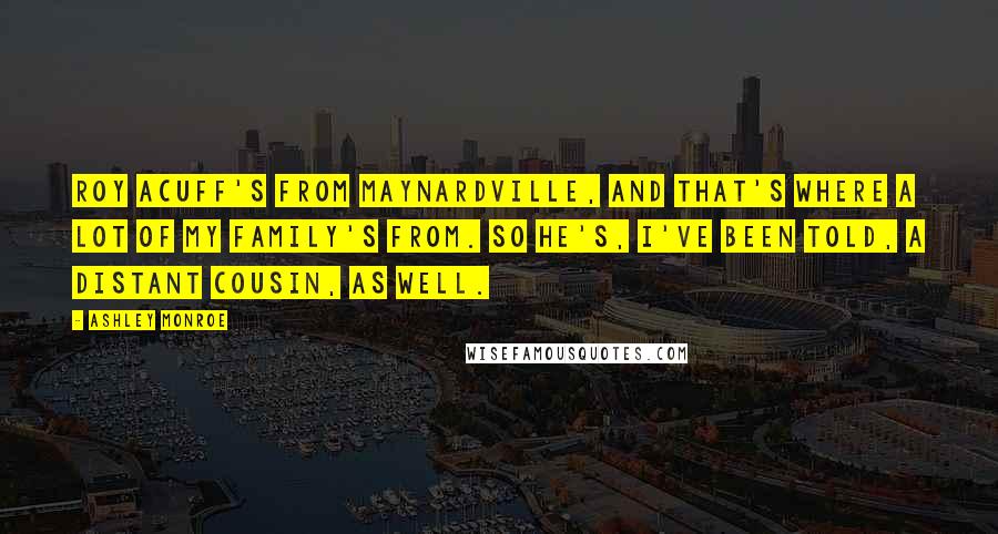 Ashley Monroe Quotes: Roy Acuff's from Maynardville, and that's where a lot of my family's from. So he's, I've been told, a distant cousin, as well.