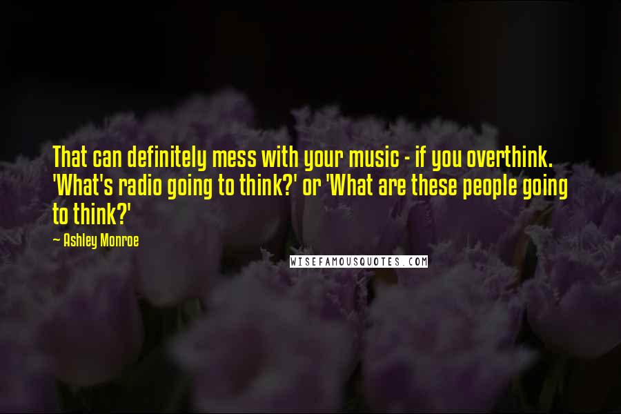 Ashley Monroe Quotes: That can definitely mess with your music - if you overthink. 'What's radio going to think?' or 'What are these people going to think?'