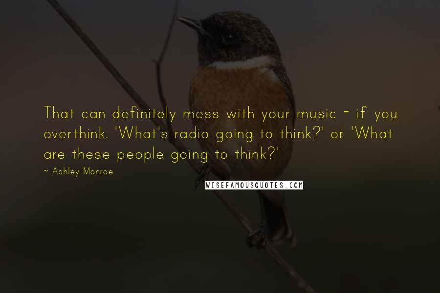 Ashley Monroe Quotes: That can definitely mess with your music - if you overthink. 'What's radio going to think?' or 'What are these people going to think?'
