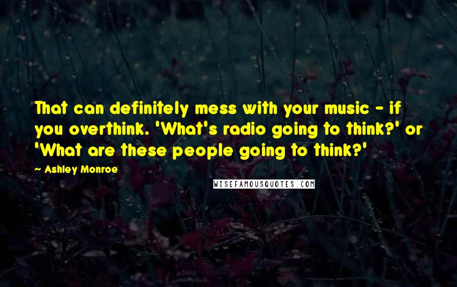 Ashley Monroe Quotes: That can definitely mess with your music - if you overthink. 'What's radio going to think?' or 'What are these people going to think?'