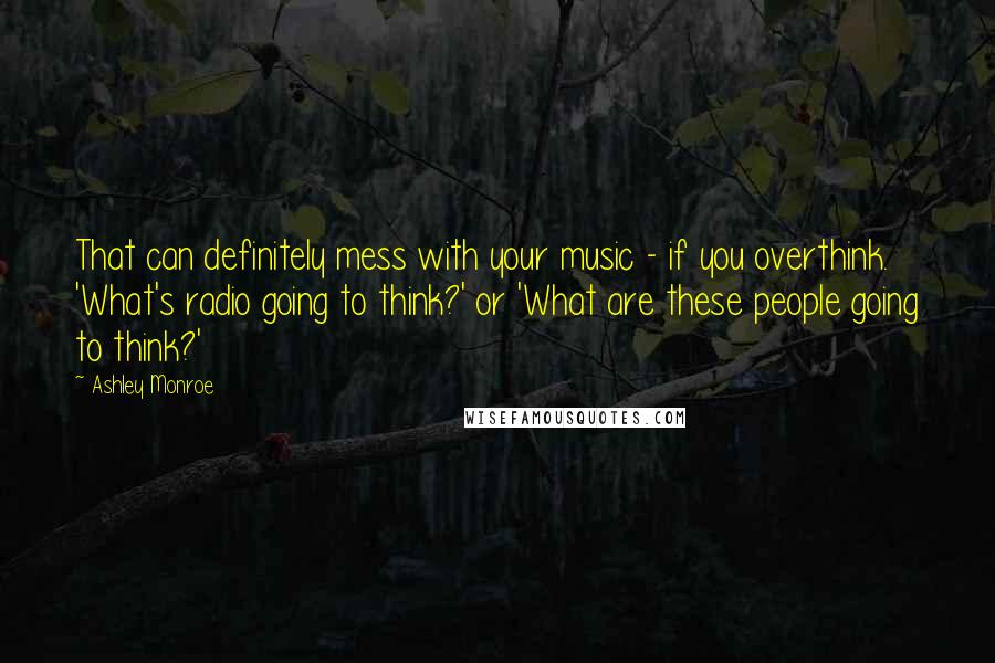 Ashley Monroe Quotes: That can definitely mess with your music - if you overthink. 'What's radio going to think?' or 'What are these people going to think?'