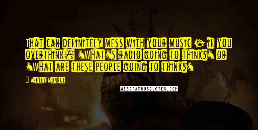 Ashley Monroe Quotes: That can definitely mess with your music - if you overthink. 'What's radio going to think?' or 'What are these people going to think?'