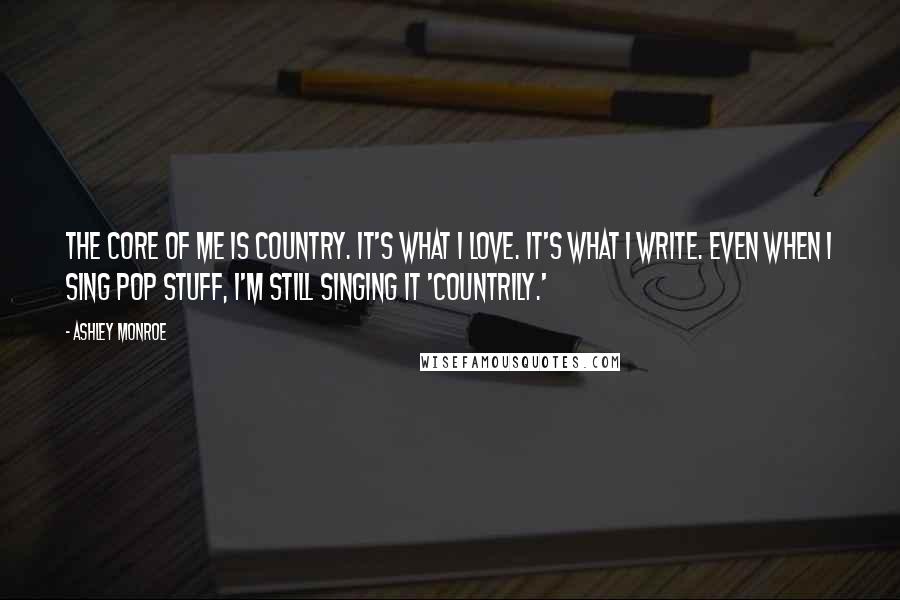 Ashley Monroe Quotes: The core of me is country. It's what I love. It's what I write. Even when I sing pop stuff, I'm still singing it 'countrily.'