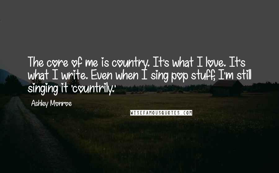 Ashley Monroe Quotes: The core of me is country. It's what I love. It's what I write. Even when I sing pop stuff, I'm still singing it 'countrily.'