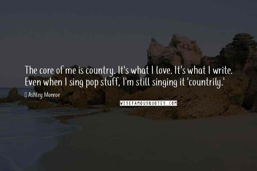 Ashley Monroe Quotes: The core of me is country. It's what I love. It's what I write. Even when I sing pop stuff, I'm still singing it 'countrily.'