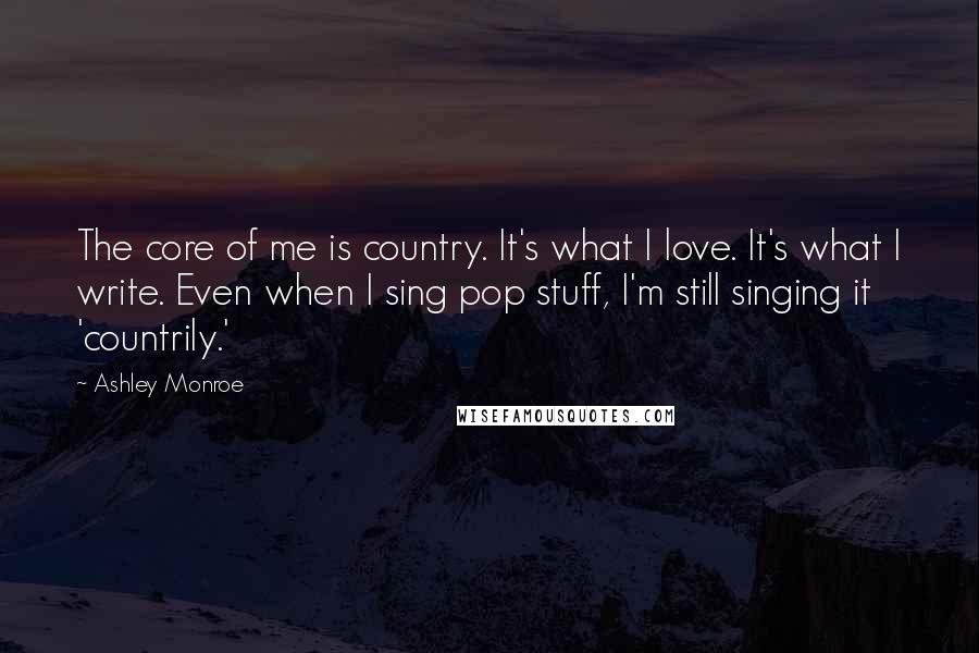 Ashley Monroe Quotes: The core of me is country. It's what I love. It's what I write. Even when I sing pop stuff, I'm still singing it 'countrily.'