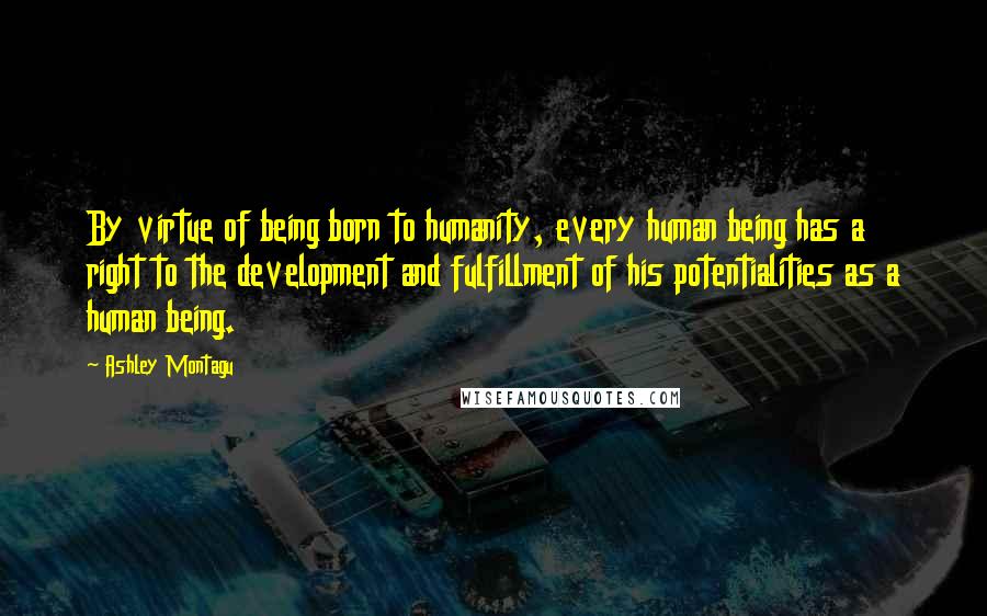 Ashley Montagu Quotes: By virtue of being born to humanity, every human being has a right to the development and fulfillment of his potentialities as a human being.