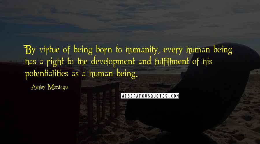 Ashley Montagu Quotes: By virtue of being born to humanity, every human being has a right to the development and fulfillment of his potentialities as a human being.