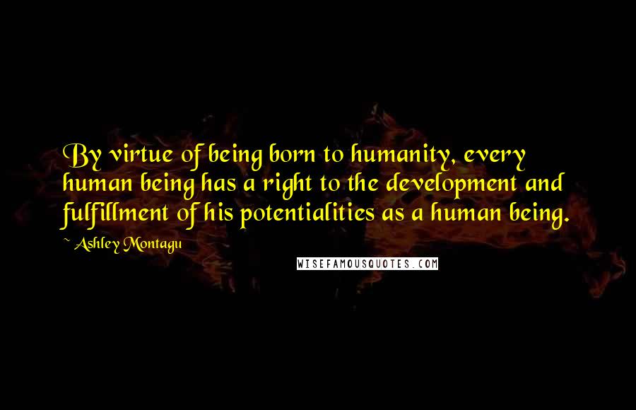 Ashley Montagu Quotes: By virtue of being born to humanity, every human being has a right to the development and fulfillment of his potentialities as a human being.