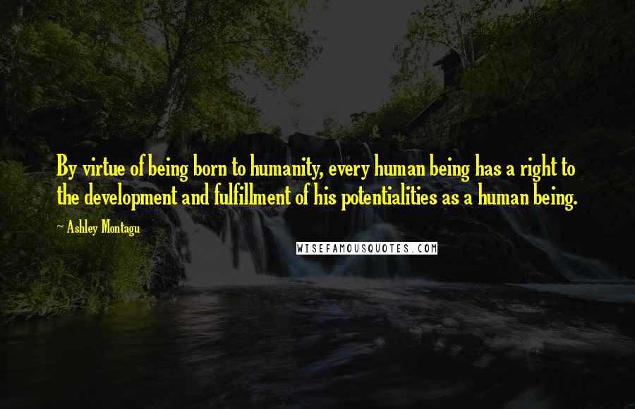 Ashley Montagu Quotes: By virtue of being born to humanity, every human being has a right to the development and fulfillment of his potentialities as a human being.