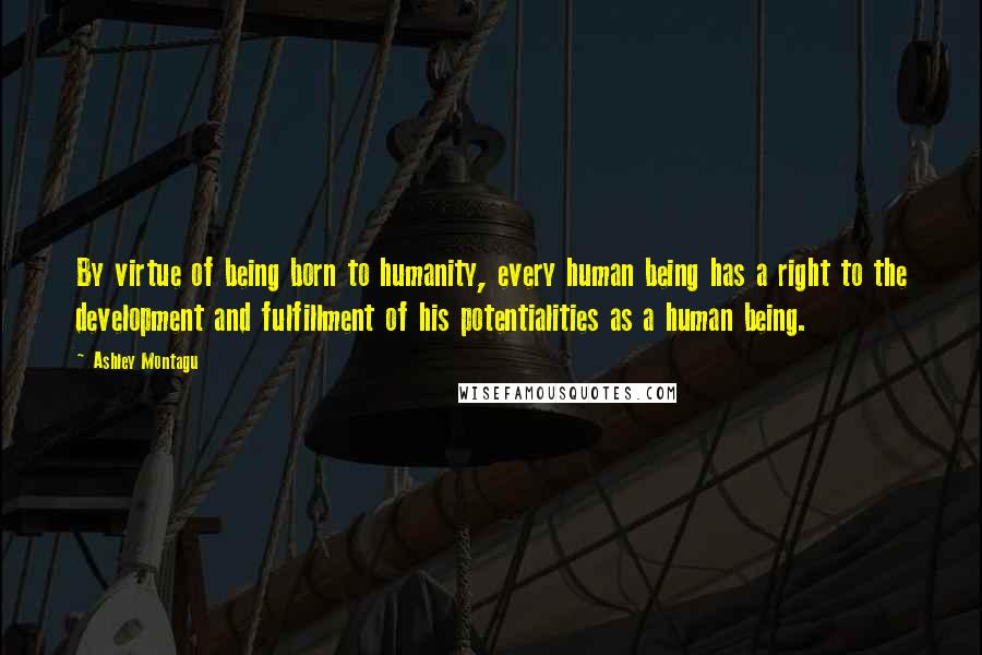 Ashley Montagu Quotes: By virtue of being born to humanity, every human being has a right to the development and fulfillment of his potentialities as a human being.