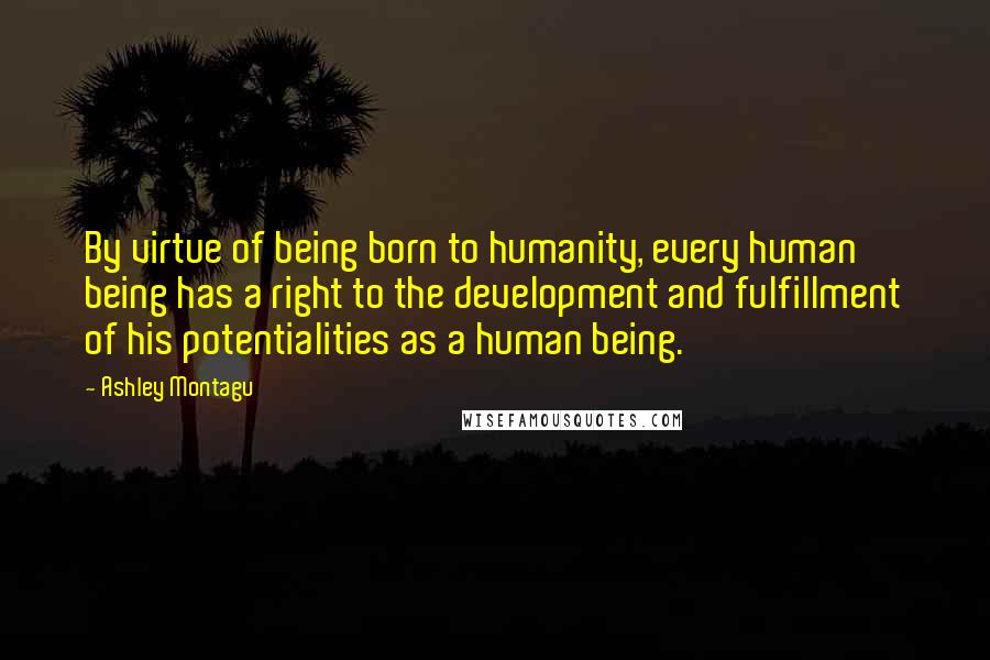 Ashley Montagu Quotes: By virtue of being born to humanity, every human being has a right to the development and fulfillment of his potentialities as a human being.