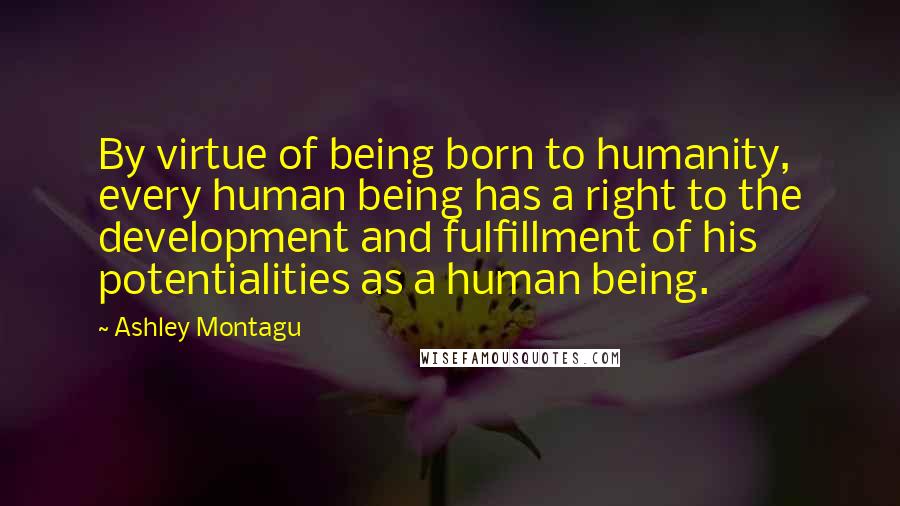 Ashley Montagu Quotes: By virtue of being born to humanity, every human being has a right to the development and fulfillment of his potentialities as a human being.