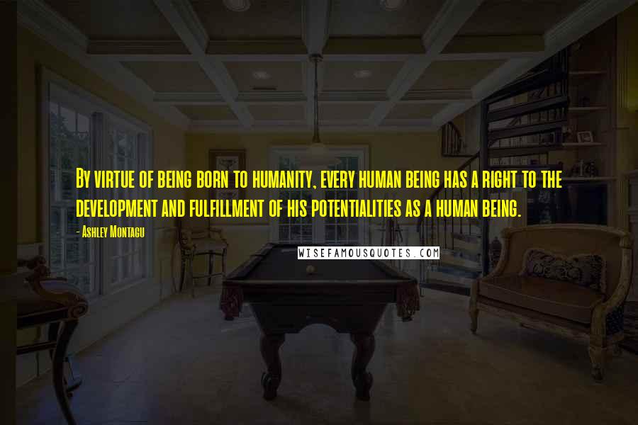 Ashley Montagu Quotes: By virtue of being born to humanity, every human being has a right to the development and fulfillment of his potentialities as a human being.