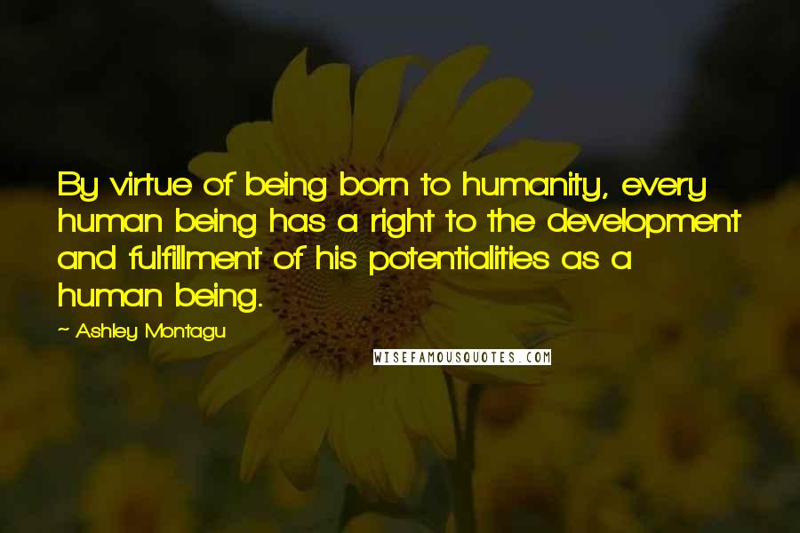 Ashley Montagu Quotes: By virtue of being born to humanity, every human being has a right to the development and fulfillment of his potentialities as a human being.