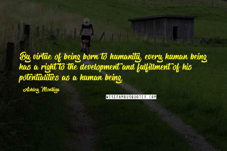 Ashley Montagu Quotes: By virtue of being born to humanity, every human being has a right to the development and fulfillment of his potentialities as a human being.