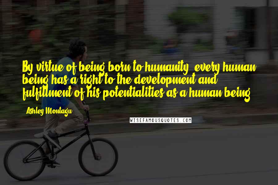 Ashley Montagu Quotes: By virtue of being born to humanity, every human being has a right to the development and fulfillment of his potentialities as a human being.