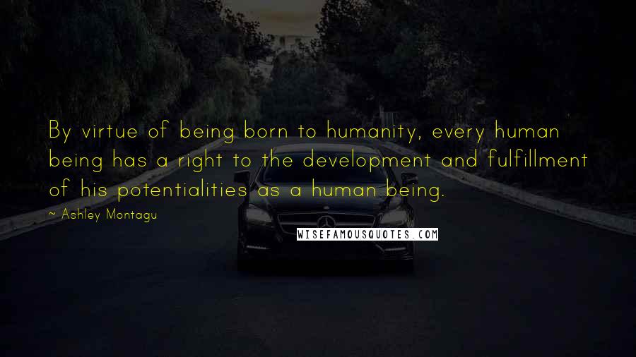 Ashley Montagu Quotes: By virtue of being born to humanity, every human being has a right to the development and fulfillment of his potentialities as a human being.