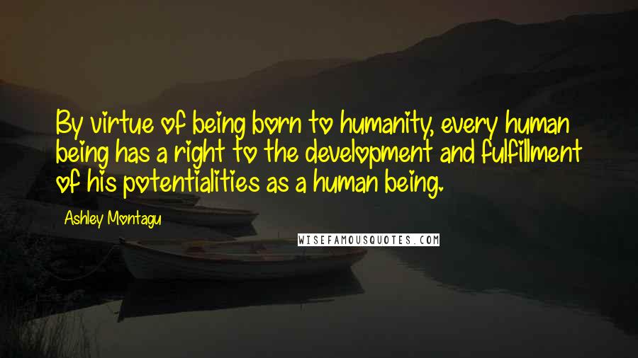 Ashley Montagu Quotes: By virtue of being born to humanity, every human being has a right to the development and fulfillment of his potentialities as a human being.