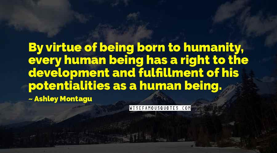 Ashley Montagu Quotes: By virtue of being born to humanity, every human being has a right to the development and fulfillment of his potentialities as a human being.