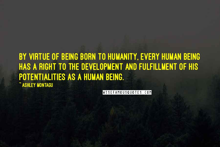 Ashley Montagu Quotes: By virtue of being born to humanity, every human being has a right to the development and fulfillment of his potentialities as a human being.