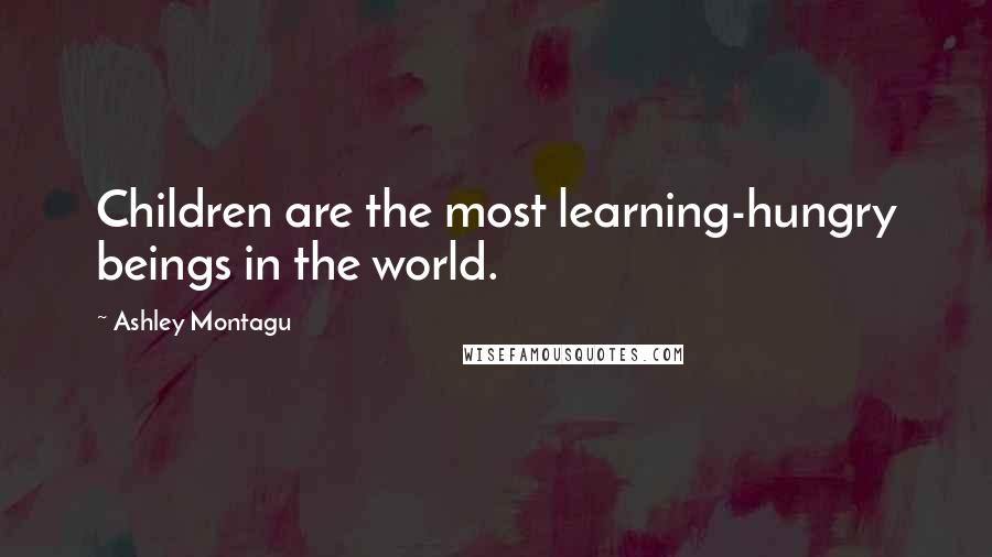 Ashley Montagu Quotes: Children are the most learning-hungry beings in the world.