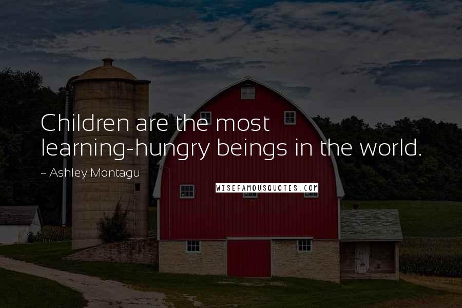 Ashley Montagu Quotes: Children are the most learning-hungry beings in the world.