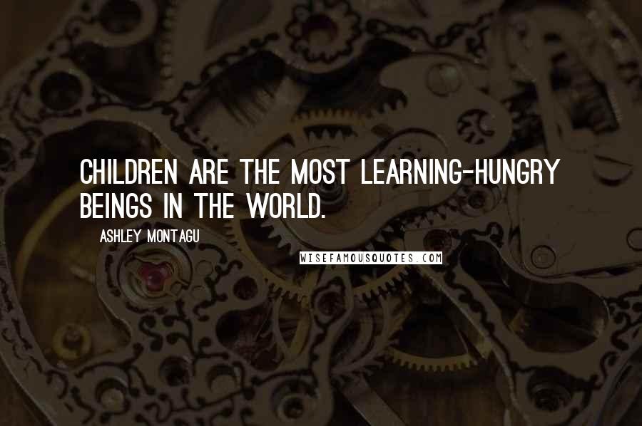 Ashley Montagu Quotes: Children are the most learning-hungry beings in the world.