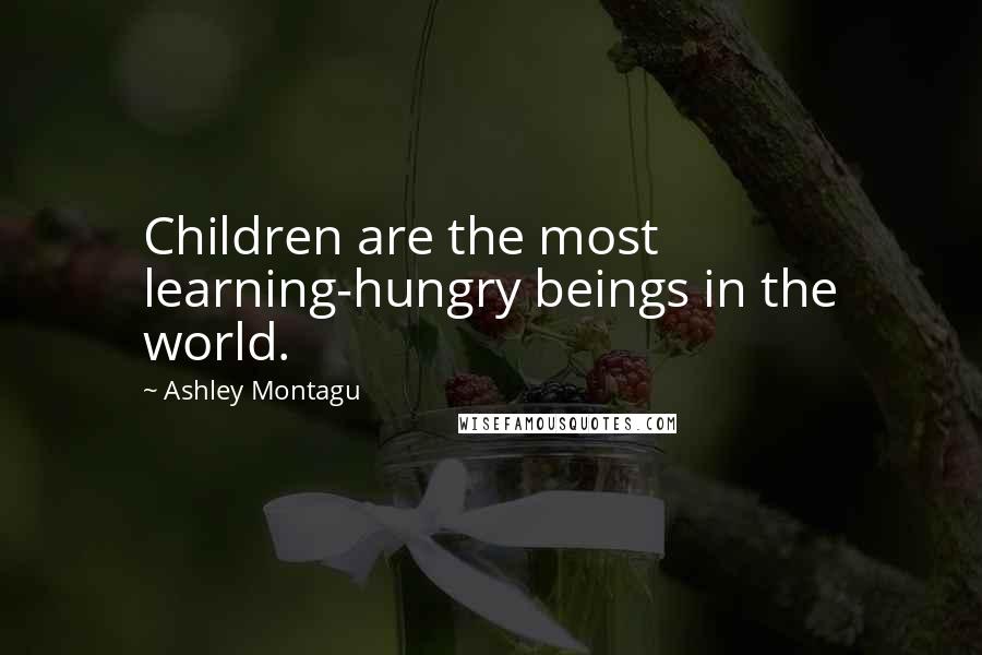 Ashley Montagu Quotes: Children are the most learning-hungry beings in the world.