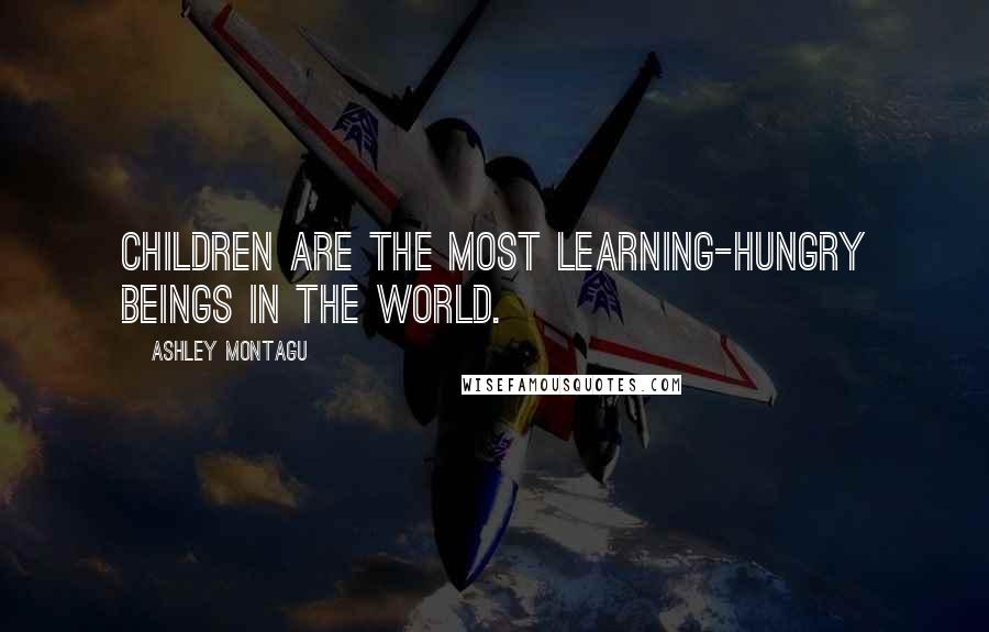 Ashley Montagu Quotes: Children are the most learning-hungry beings in the world.