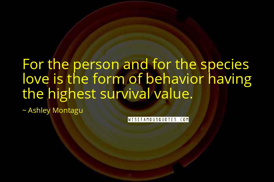 Ashley Montagu Quotes: For the person and for the species love is the form of behavior having the highest survival value.