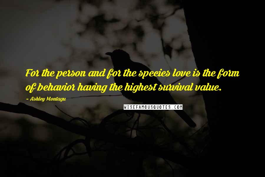 Ashley Montagu Quotes: For the person and for the species love is the form of behavior having the highest survival value.