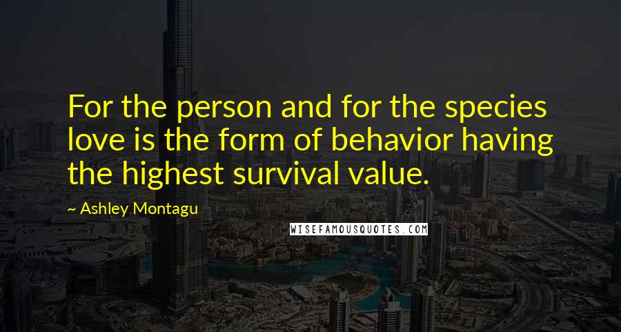 Ashley Montagu Quotes: For the person and for the species love is the form of behavior having the highest survival value.