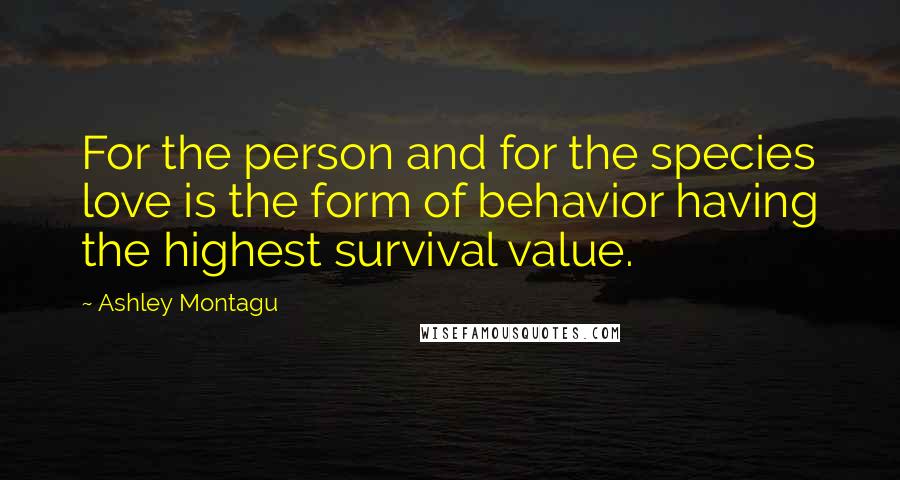 Ashley Montagu Quotes: For the person and for the species love is the form of behavior having the highest survival value.