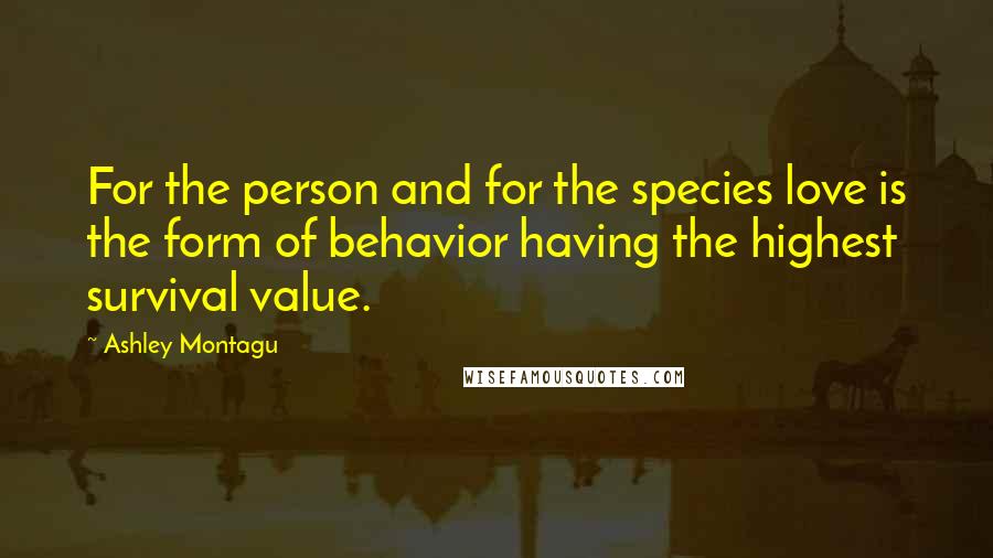 Ashley Montagu Quotes: For the person and for the species love is the form of behavior having the highest survival value.