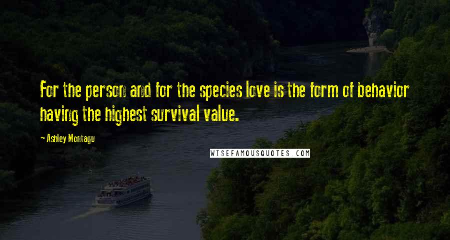 Ashley Montagu Quotes: For the person and for the species love is the form of behavior having the highest survival value.