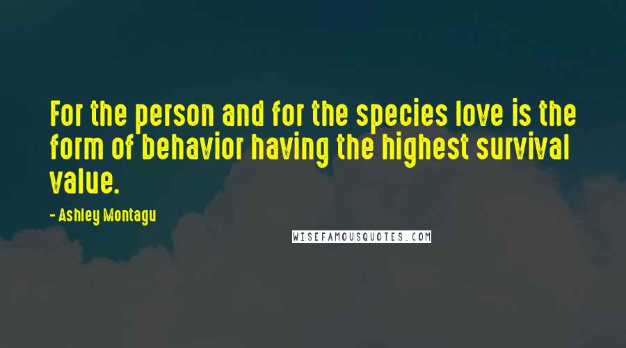 Ashley Montagu Quotes: For the person and for the species love is the form of behavior having the highest survival value.