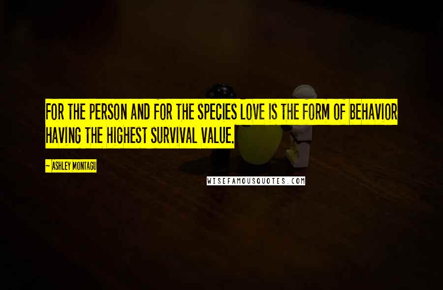 Ashley Montagu Quotes: For the person and for the species love is the form of behavior having the highest survival value.