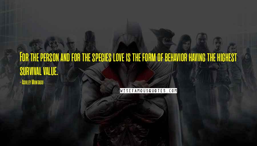 Ashley Montagu Quotes: For the person and for the species love is the form of behavior having the highest survival value.