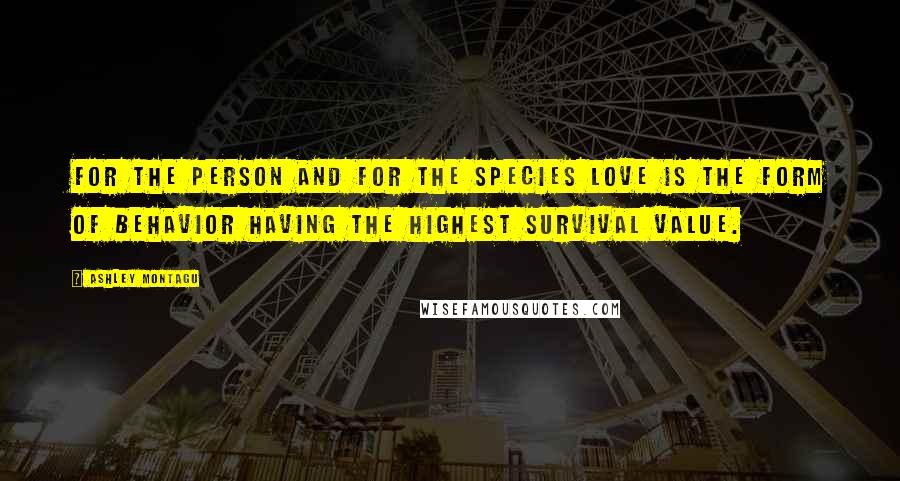 Ashley Montagu Quotes: For the person and for the species love is the form of behavior having the highest survival value.