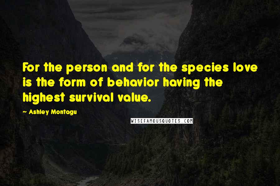 Ashley Montagu Quotes: For the person and for the species love is the form of behavior having the highest survival value.