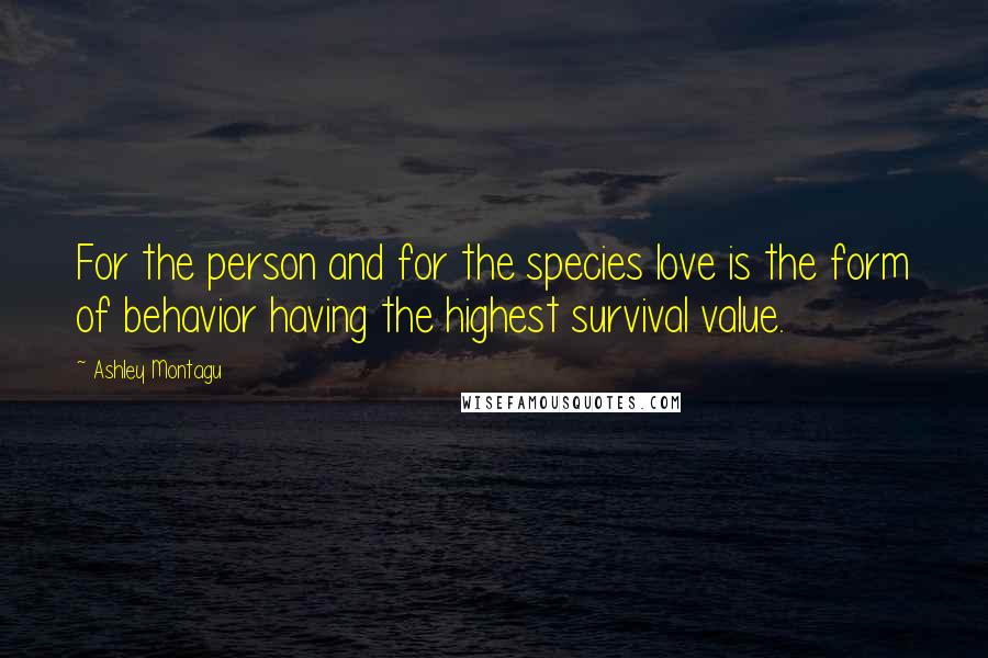 Ashley Montagu Quotes: For the person and for the species love is the form of behavior having the highest survival value.