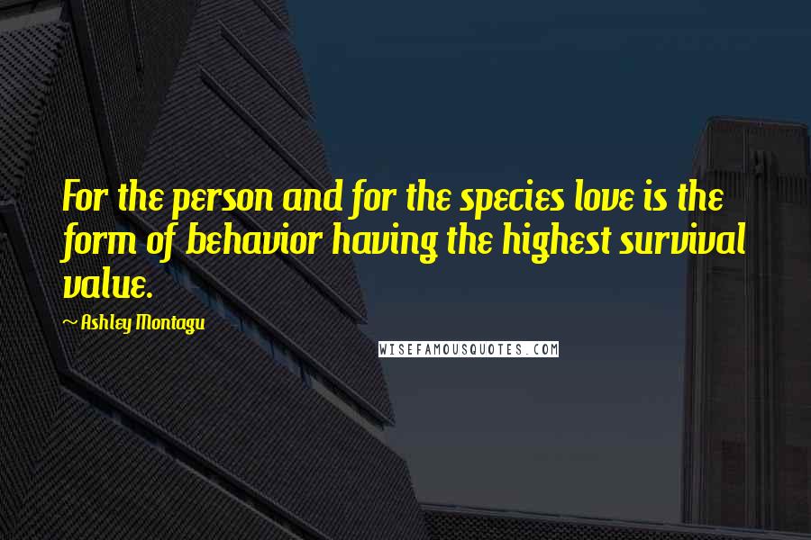 Ashley Montagu Quotes: For the person and for the species love is the form of behavior having the highest survival value.