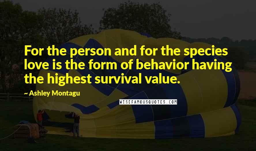 Ashley Montagu Quotes: For the person and for the species love is the form of behavior having the highest survival value.