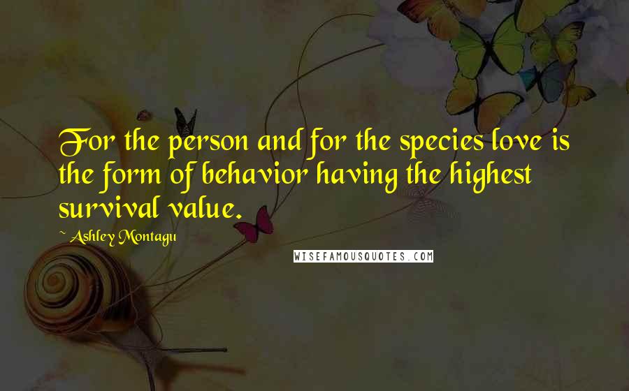 Ashley Montagu Quotes: For the person and for the species love is the form of behavior having the highest survival value.