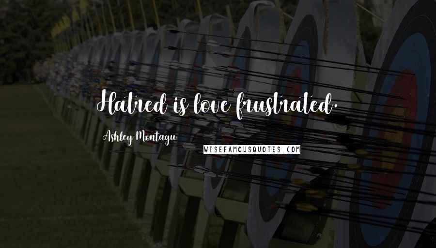 Ashley Montagu Quotes: Hatred is love frustrated.