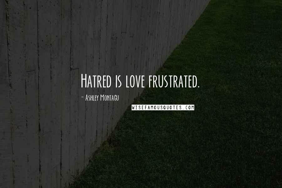 Ashley Montagu Quotes: Hatred is love frustrated.