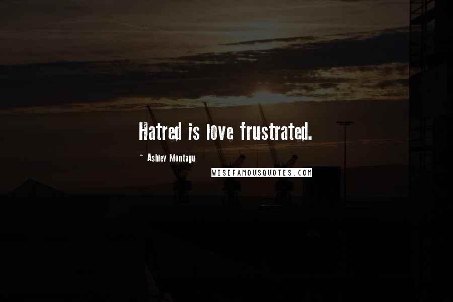 Ashley Montagu Quotes: Hatred is love frustrated.