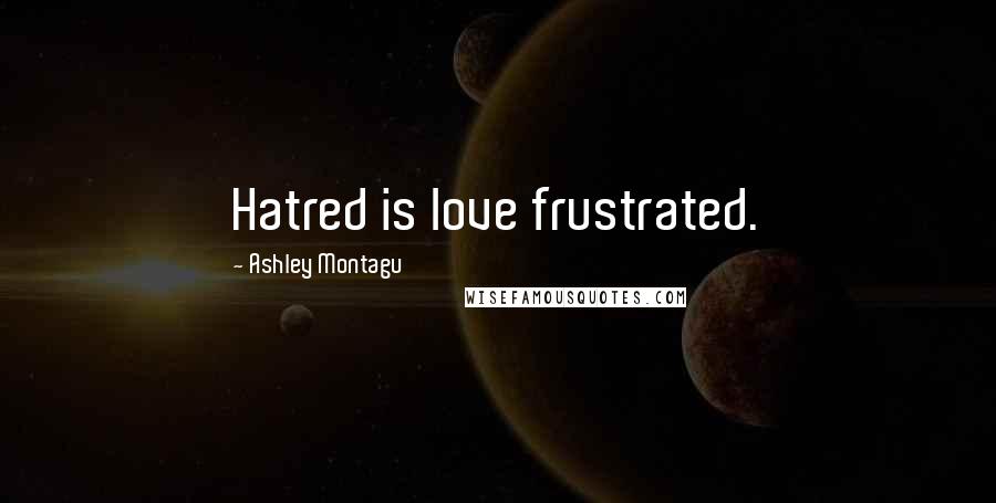 Ashley Montagu Quotes: Hatred is love frustrated.
