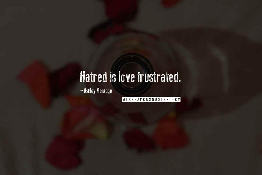 Ashley Montagu Quotes: Hatred is love frustrated.
